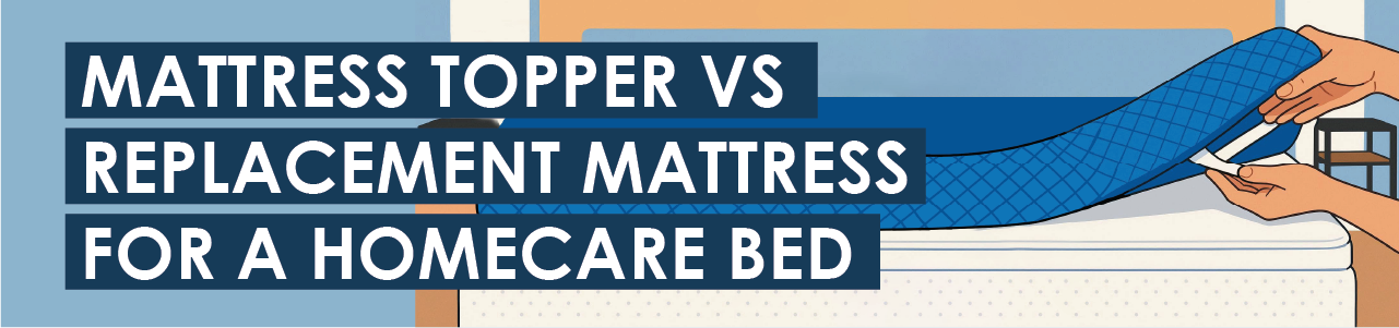 Mattress Topper vs Replacement Mattress for a Homecare Bed